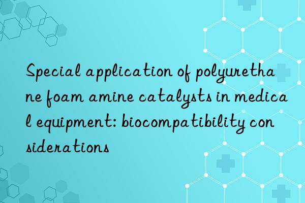 special application of polyurethane foam amine catalysts in medical equipment: biocompatibility considerations