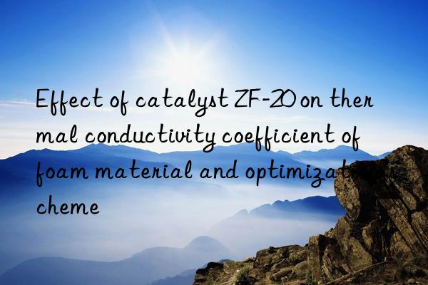effect of catalyst zf-20 on thermal conductivity coefficient of foam material and optimization scheme