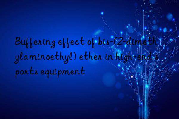 buffering effect of bis-(2-dimethylaminoethyl) ether in high-end sports equipment