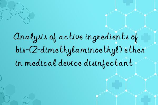 analysis of active ingredients of bis-(2-dimethylaminoethyl) ether in medical device disinfectant