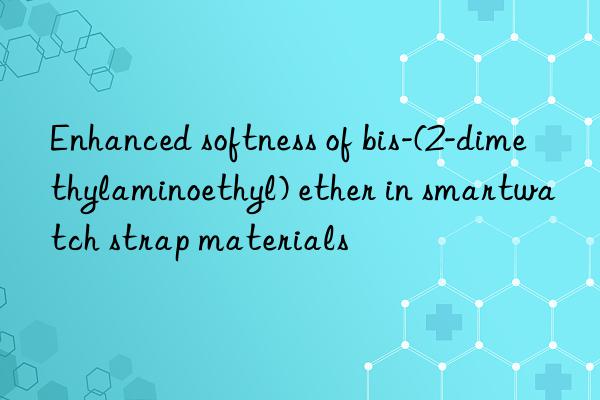 enhanced softness of bis-(2-dimethylaminoethyl) ether in smartwatch strap materials