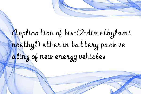 application of bis-(2-dimethylaminoethyl) ether in battery pack sealing of new energy vehicles