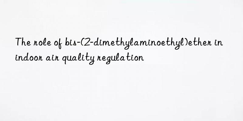 the role of bis-(2-dimethylaminoethyl)ether in indoor air quality regulation
