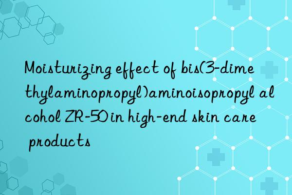 moisturizing effect of bis(3-dimethylaminopropyl)aminoisopropyl alcohol zr-50 in high-end skin care products