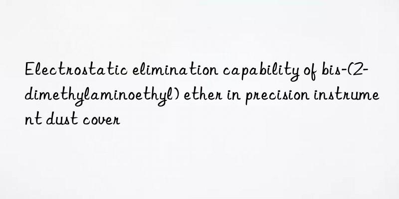 electrostatic elimination capability of bis-(2-dimethylaminoethyl) ether in precision instrument dust cover