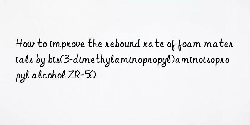how to improve the rebound rate of foam materials by bis(3-dimethylaminopropyl)aminoisopropyl alcohol zr-50