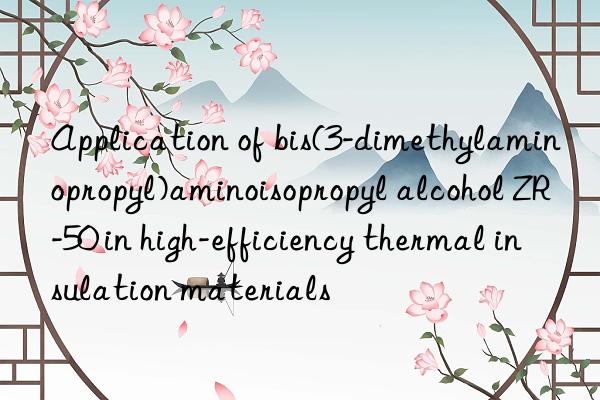 application of bis(3-dimethylaminopropyl)aminoisopropyl alcohol zr-50 in high-efficiency thermal insulation materials