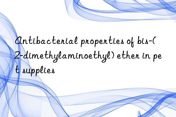 antibacterial properties of bis-(2-dimethylaminoethyl) ether in pet supplies