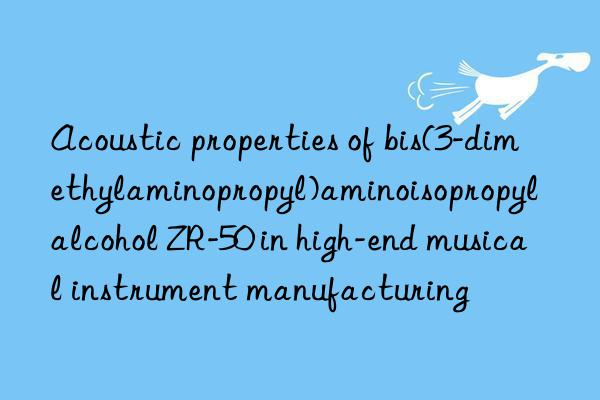 acoustic properties of bis(3-dimethylaminopropyl)aminoisopropyl alcohol zr-50 in high-end musical instrument manufacturing