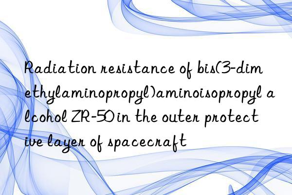 radiation resistance of bis(3-dimethylaminopropyl)aminoisopropyl alcohol zr-50 in the outer protective layer of spacecraft