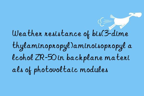 weather resistance of bis(3-dimethylaminopropyl)aminoisopropyl alcohol zr-50 in backplane materials of photovoltaic modules
