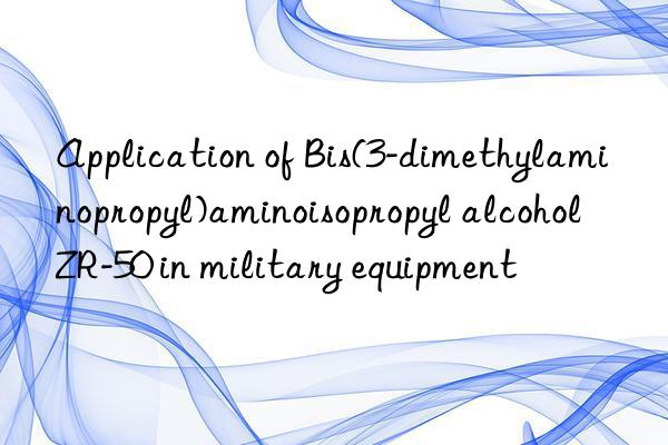 application of bis(3-dimethylaminopropyl)aminoisopropyl alcohol zr-50 in military equipment