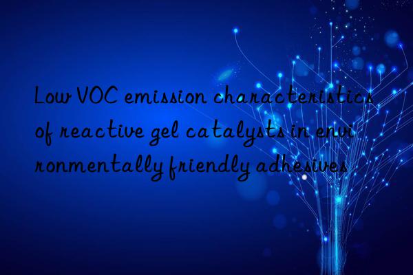 low voc emission characteristics of reactive gel catalysts in environmentally friendly adhesives