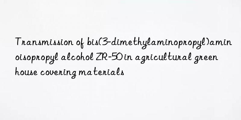 transmission of bis(3-dimethylaminopropyl)aminoisopropyl alcohol zr-50 in agricultural greenhouse covering materials