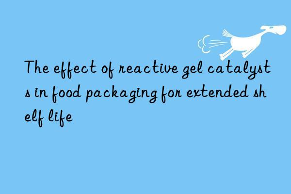 the effect of reactive gel catalysts in food packaging for extended shelf life