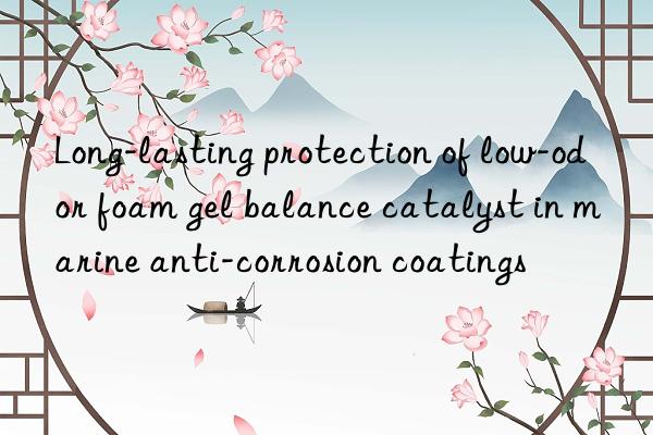 long-lasting protection of low-odor foam gel balance catalyst in marine anti-corrosion coatings