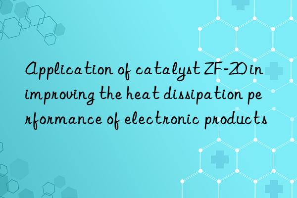 application of catalyst zf-20 in improving the heat dissipation performance of electronic products