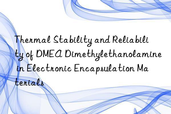 thermal stability and reliability of dmea dimethylethanolamine in electronic encapsulation materials