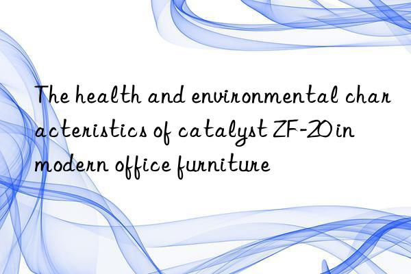 the health and environmental characteristics of catalyst zf-20 in modern office furniture