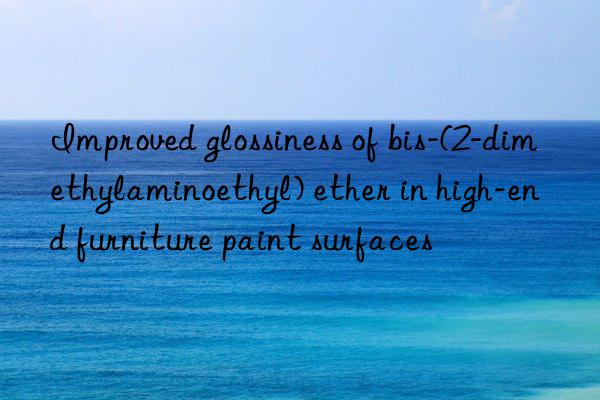 improved glossiness of bis-(2-dimethylaminoethyl) ether in high-end furniture paint surfaces