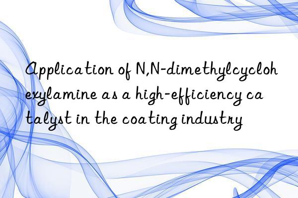 application of n,n-dimethylcyclohexylamine as a high-efficiency catalyst in the coating industry