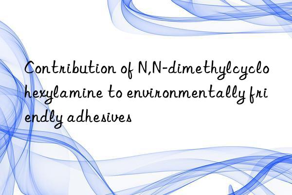 contribution of n,n-dimethylcyclohexylamine to environmentally friendly adhesives