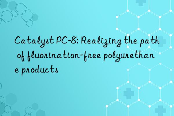 catalyst pc-8: realizing the path of fluorination-free polyurethane products
