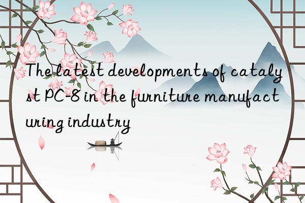 the latest developments of catalyst pc-8 in the furniture manufacturing industry