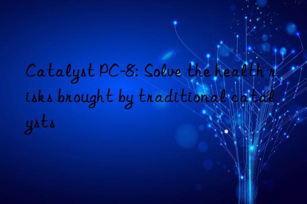 catalyst pc-8: solve the health risks brought by traditional catalysts