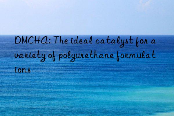 dmcha: the ideal catalyst for a variety of polyurethane formulations