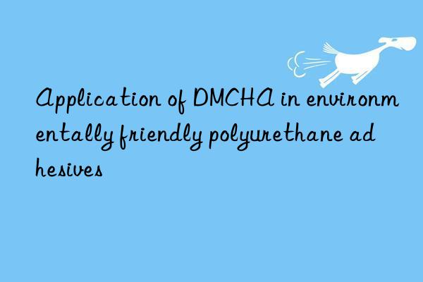 application of dmcha in environmentally friendly polyurethane adhesives