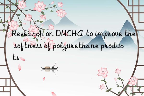 research on dmcha to improve the softness of polyurethane products