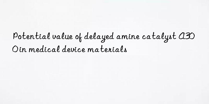 potential value of delayed amine catalyst a300 in medical device materials
