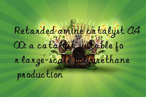 retarded amine catalyst a400: a catalyst suitable for large-scale polyurethane production