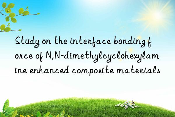 study on the interface bonding force of n,n-dimethylcyclohexylamine enhanced composite materials
