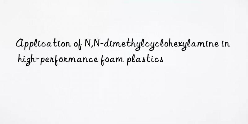 application of n,n-dimethylcyclohexylamine in high-performance foam plastics
