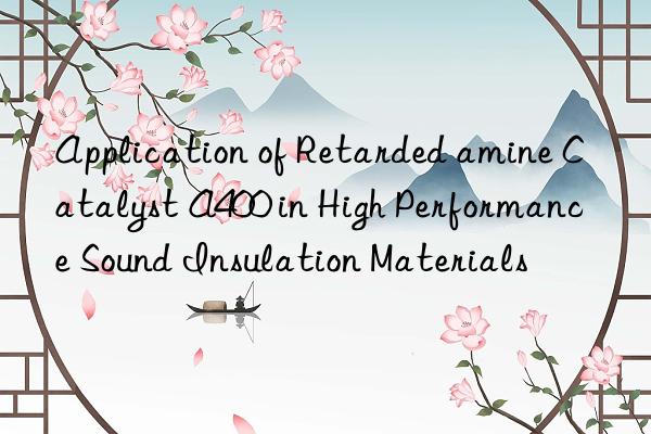 application of retarded amine catalyst a400 in high performance sound insulation materials