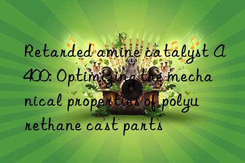 retarded amine catalyst a400: optimizing the mechanical properties of polyurethane cast parts