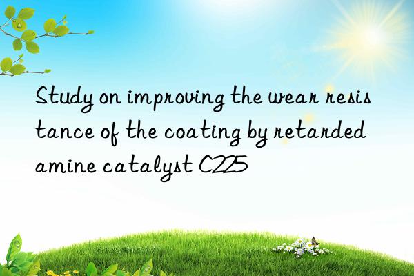 study on improving the wear resistance of the coating by retarded amine catalyst c225