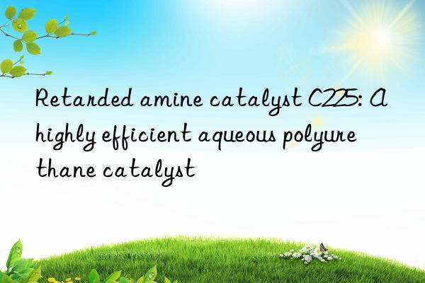 retarded amine catalyst c225: a highly efficient aqueous polyurethane catalyst