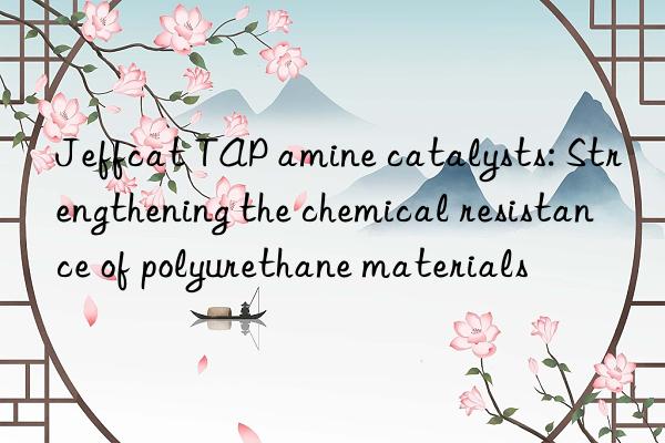 jeffcat tap amine catalysts: strengthening the chemical resistance of polyurethane materials