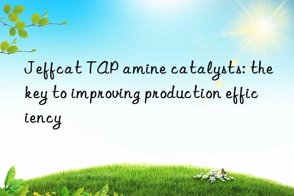 jeffcat tap amine catalysts: the key to improving production efficiency