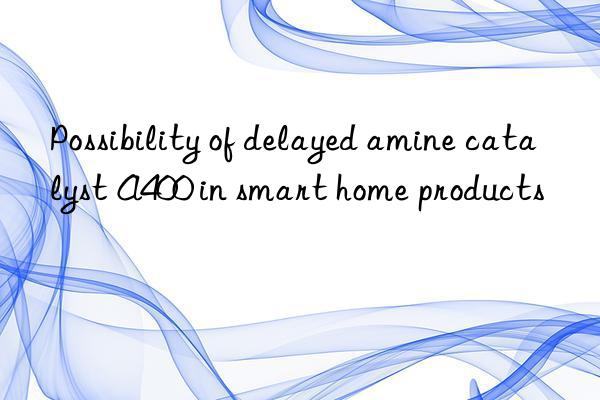 possibility of delayed amine catalyst a400 in smart home products