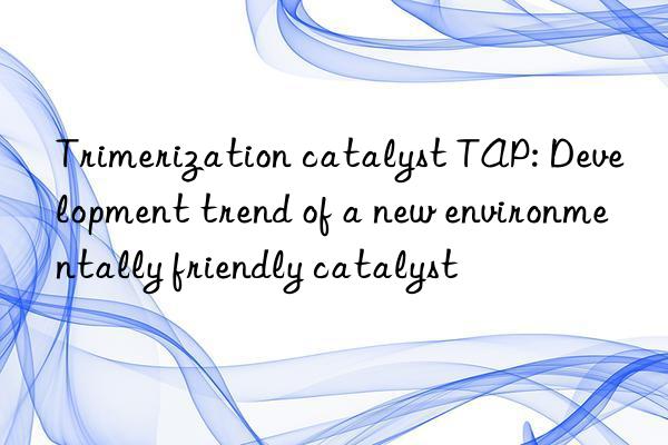 trimerization catalyst tap: development trend of a new environmentally friendly catalyst