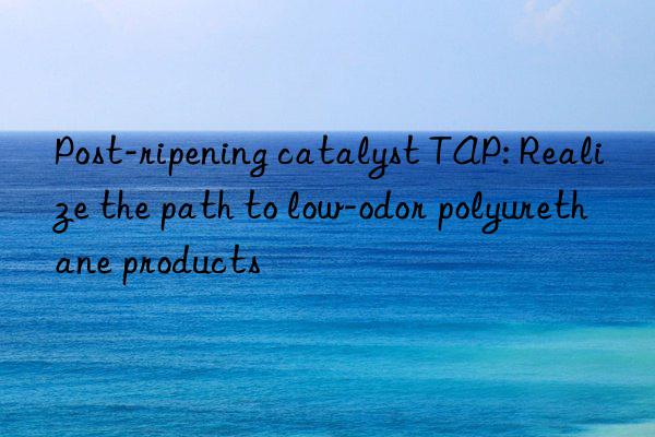 post-ripening catalyst tap: realize the path to low-odor polyurethane products