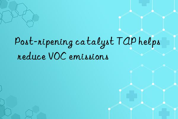 post-ripening catalyst tap helps reduce voc emissions