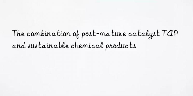the combination of post-mature catalyst tap and sustainable chemical products