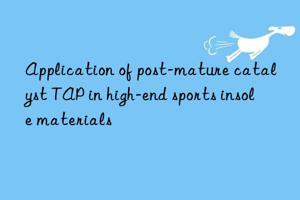 application of post-mature catalyst tap in high-end sports insole materials