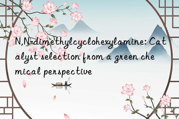 n,n-dimethylcyclohexylamine: catalyst selection from a green chemical perspective