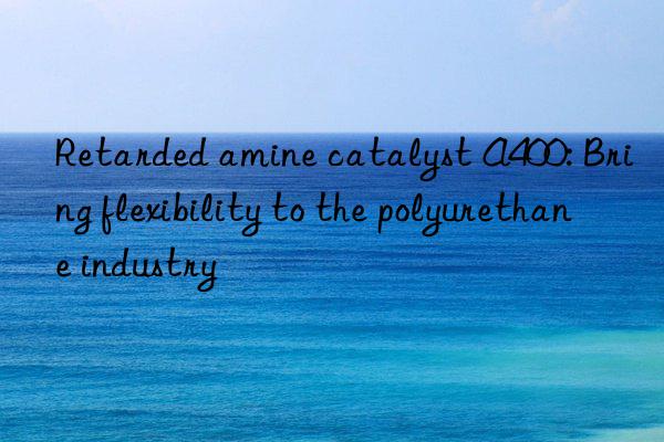 retarded amine catalyst a400: bring flexibility to the polyurethane industry